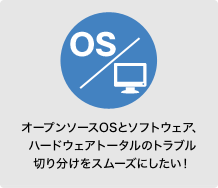 オープンソースOSとソフトウェア、ハードウェアトータルのトラブル切り分けをスムーズにしたい！